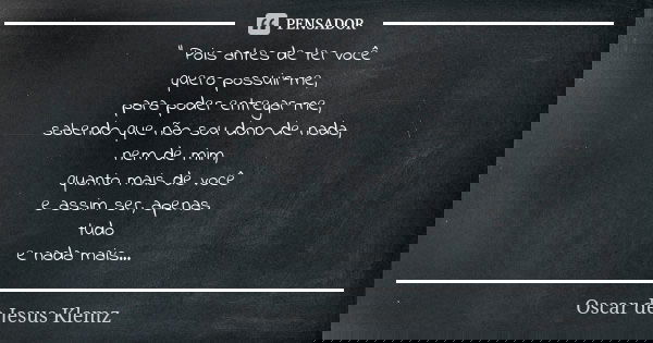 " Pois antes de ter você quero possuir-me, para poder entregar-me, sabendo que não sou dono de nada, nem de mim, quanto mais de você e assim ser, apenas tu... Frase de Oscar de Jesus Klemz.