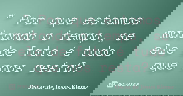 " Por que estamos matando o tempo, se ele de fato é tudo que nos resta?... Frase de Oscar de Jesus Klemz.