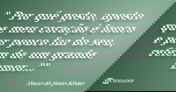 " Por quê gosto, aposto que meu coração é louco e por pouco faz do seu, refém de um grande amor...""... Frase de Oscar de Jesus Klemz..