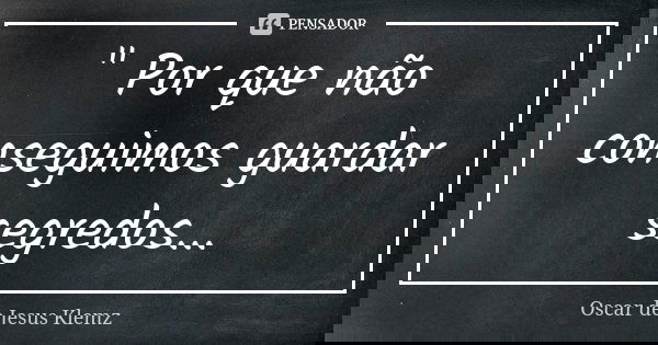 " Por que não conseguimos guardar segredos...... Frase de Oscar de Jesus Klemz.