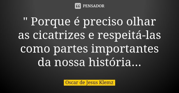 " Porque é preciso olhar as cicatrizes e respeitá-las como partes importantes da nossa história...... Frase de Oscar de Jesus Klemz.