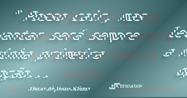 " Posso cair, mas levantar será sempre a minha primeira opção...... Frase de Oscar de Jesus Klemz.