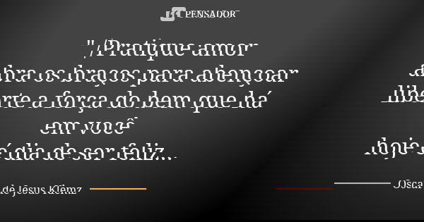 " /Pratique amor abra os braços para abençoar liberte a força do bem que há em você hoje é dia de ser feliz...... Frase de Oscar de Jesus Klemz.