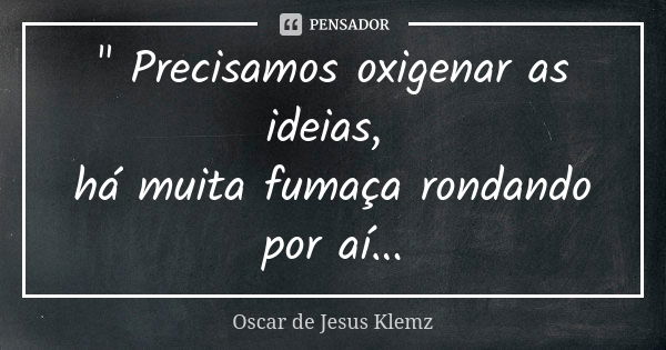 " Precisamos oxigenar as ideias, há muita fumaça rondando por aí...... Frase de Oscar de Jesus Klemz.