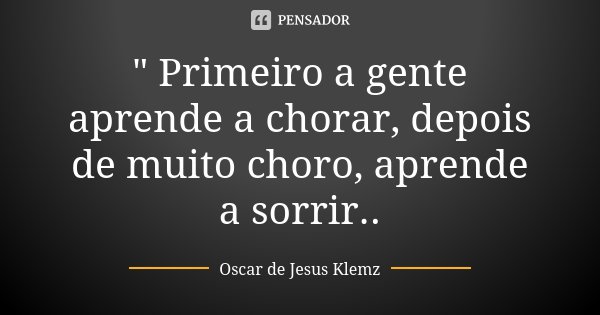 " Primeiro a gente aprende a chorar, depois de muito choro, aprende a sorrir..... Frase de Oscar de Jesus Klemz.