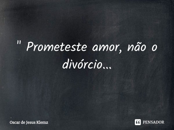 ⁠" Prometeste amor, não o divórcio...... Frase de Oscar de Jesus Klemz.