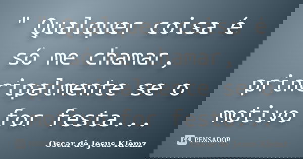" Qualquer coisa é só me chamar, principalmente se o motivo for festa...... Frase de Oscar de Jesus Klemz.