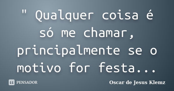 " Qualquer coisa é só me chamar, principalmente se o motivo for festa...... Frase de Oscar de Jesus Klemz.