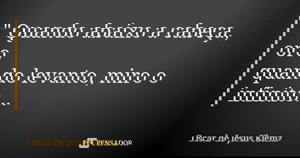" Quando abaixo a cabeça, oro quando levanto, miro o infinito...... Frase de Oscar de Jesus Klemz.