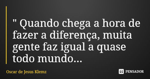 " Quando chega a hora de fazer a diferença, muita gente faz igual a quase todo mundo...... Frase de Oscar de Jesus Klemz.