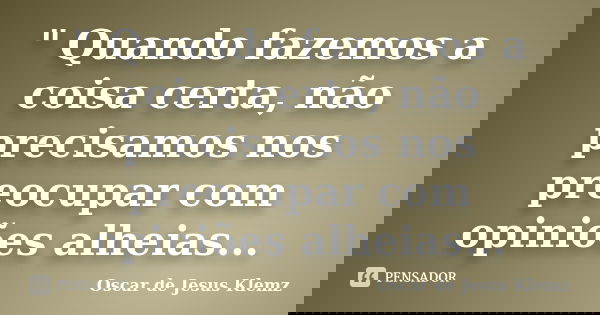 " Quando fazemos a coisa certa, não precisamos nos preocupar com opiniões alheias...... Frase de Oscar de Jesus Klemz.