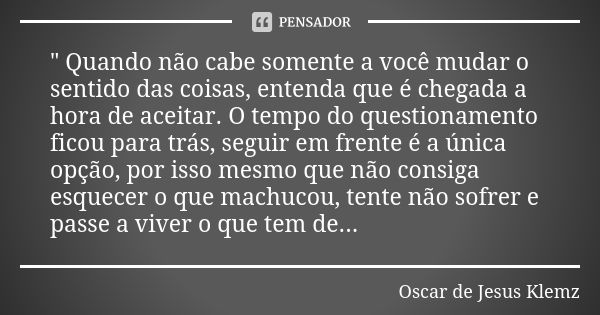 " Quando não cabe somente a você mudar o sentido das coisas, entenda que é chegada a hora de aceitar. O tempo do questionamento ficou para trás, seguir em ... Frase de Oscar de Jesus Klemz.