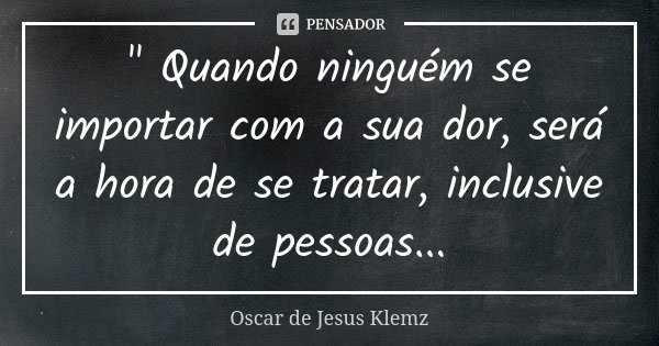 " Quando ninguém se importar com a sua dor, será a hora de se tratar, inclusive de pessoas...... Frase de Oscar de Jesus Klemz.