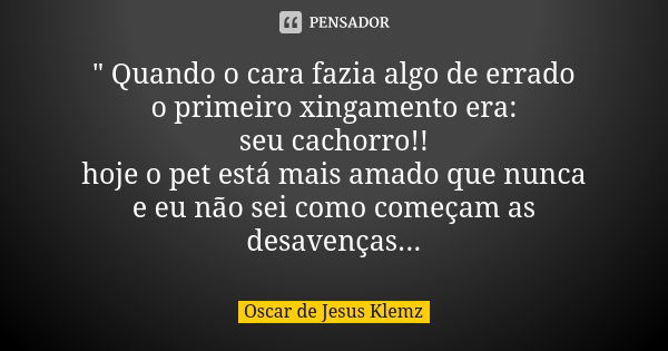 " Quando o cara fazia algo de errado o primeiro xingamento era: seu cachorro!! hoje o pet está mais amado que nunca e eu não sei como começam as desavenças... Frase de Oscar de Jesus Klemz.