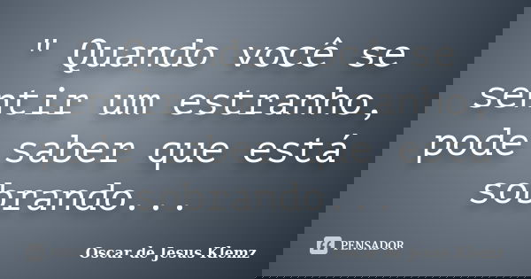 " Quando você se sentir um estranho, pode saber que está sobrando...... Frase de Oscar de Jesus Klemz.