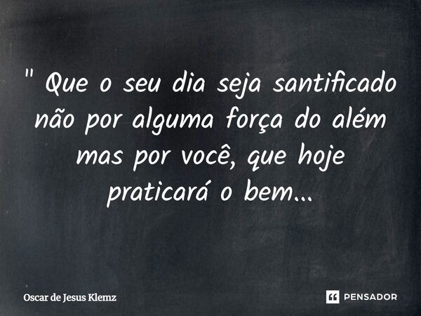 ⁠" Que o seu dia seja santificado não por alguma força do além mas por você, que hoje praticará o bem...... Frase de Oscar de Jesus Klemz.