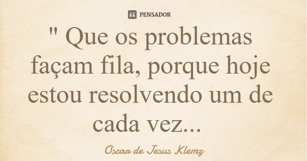 " Que os problemas façam fila, porque hoje estou resolvendo um de cada vez...... Frase de Oscar de Jesus Klemz.