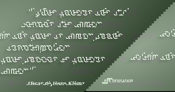 " Que quero de ti senão te amar além do que o amor pode contemplar além do que posso e quero amar"... Frase de Oscar de Jesus Klemz.