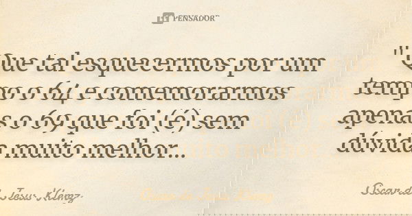 " Que tal esquecermos por um tempo o 64 e comemorarmos apenas o 69 que foi (é) sem dúvida muito melhor...... Frase de Oscar de Jesus Klemz.
