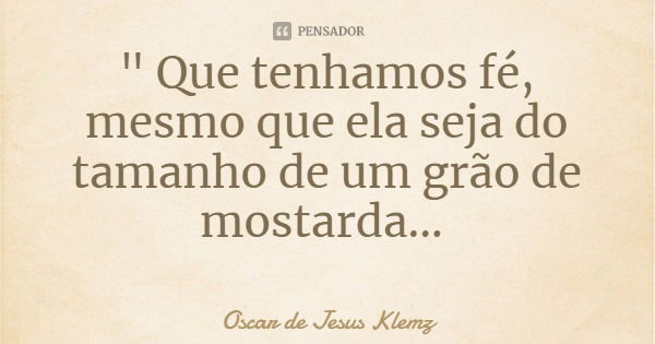 " Que tenhamos fé, mesmo que ela seja do tamanho de um grão de mostarda...... Frase de Oscar de Jesus Klemz.