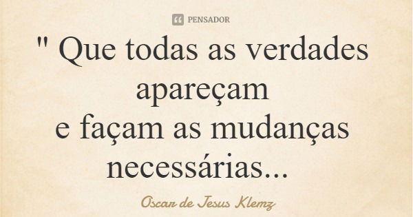 " Que todas as verdades apareçam e façam as mudanças necessárias...... Frase de Oscar de Jesus Klemz.