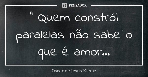 " Quem constrói paralelas não sabe o que é amor...... Frase de Oscar de Jesus Klemz.
