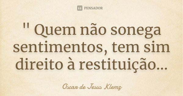 " Quem não sonega sentimentos, tem sim direito à restituição...... Frase de Oscar de Jesus Klemz.
