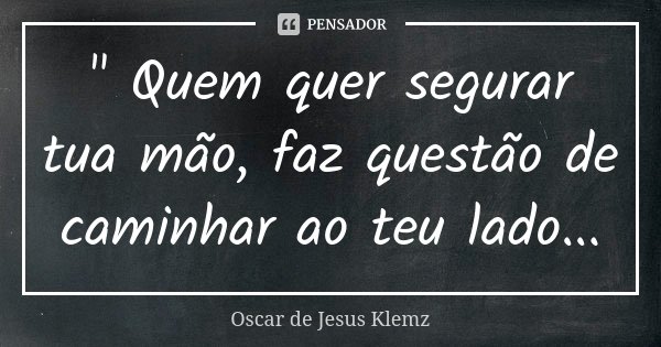 " Quem quer segurar tua mão, faz questão de caminhar ao teu lado...... Frase de Oscar de Jesus Klemz.