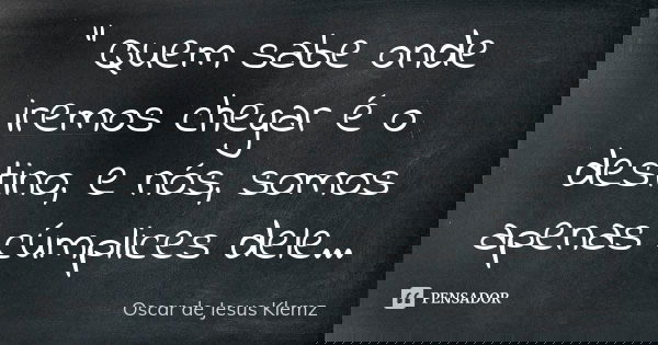 " Quem sabe onde iremos chegar é o destino, e nós, somos apenas cúmplices dele...... Frase de Oscar de Jesus Klemz.