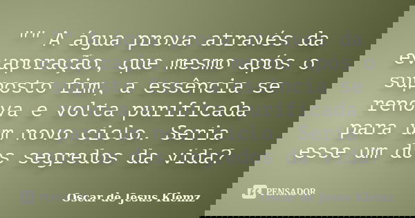 "" A água prova através da evaporação, que mesmo após o suposto fim, a essência se renova e volta purificada para um novo ciclo. Seria esse um dos seg... Frase de Oscar de Jesus Klemz.