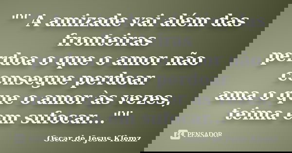 "" A amizade vai além das fronteiras perdoa o que o amor não consegue perdoar ama o que o amor às vezes, teima em sufocar...""... Frase de Oscar de Jesus Klemz.