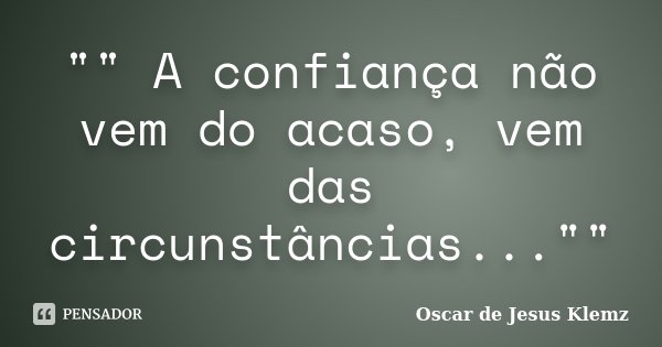 "" A confiança não vem do acaso, vem das circunstâncias...""... Frase de Oscar de Jesus Klemz.