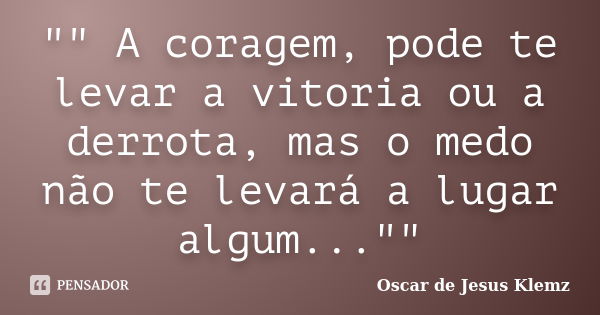 "" A coragem, pode te levar a vitoria ou a derrota, mas o medo não te levará a lugar algum...""... Frase de Oscar de Jesus Klemz.