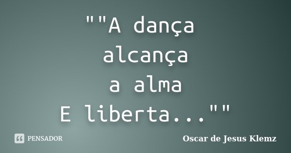 ""A dança alcança a alma E liberta...""... Frase de Oscar de Jesus Klemz.