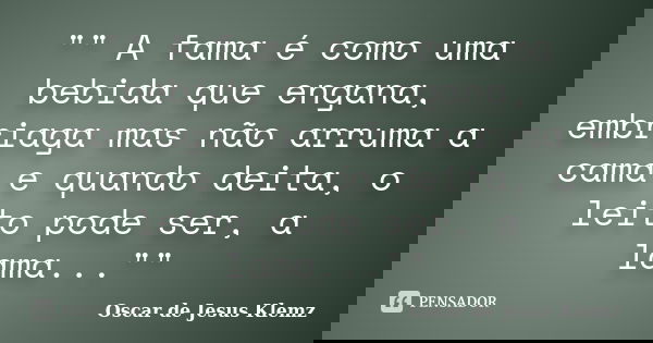 "" A fama é como uma bebida que engana, embriaga mas não arruma a cama e quando deita, o leito pode ser, a lama...""... Frase de Oscar de Jesus Klemz.