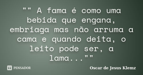 "" A fama é como uma bebida que engana, embriaga mas não arruma a cama e quando deita, o leito pode ser, a lama...""... Frase de Oscar de Jesus Klemz.