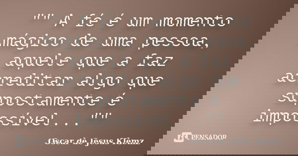 "" A fé é um momento mágico de uma pessoa, aquele que a faz acreditar algo que supostamente é impossível...""... Frase de Oscar de Jesus Klemz.
