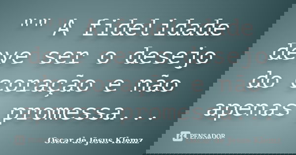 "" A fidelidade deve ser o desejo do coração e não apenas promessa...... Frase de Oscar de Jesus Klemz.