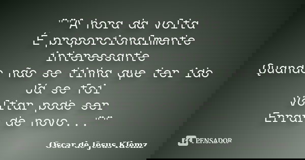 ""A hora da volta É proporcionalmente interessante Quando não se tinha que ter ido Já se foi Voltar pode ser Errar de novo...""... Frase de Oscar de Jesus Klemz.