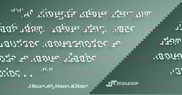 "" A inveja deve ter um lado bom, deve ter, mas tem outros novecentos e noventa e nove lados ruins...""... Frase de Oscar de Jesus Klemz.