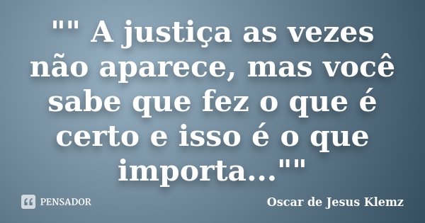 "" A justiça as vezes não aparece, mas você sabe que fez o que é certo e isso é o que importa...""... Frase de Oscar de Jesus Klemz.
