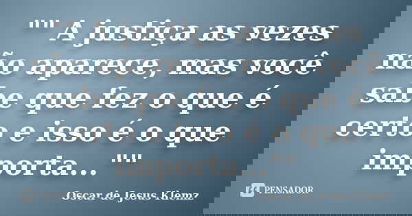 "" A justiça as vezes não aparece, mas você sabe que fez o que é certo e isso é o que importa...""... Frase de Oscar de Jesus Klemz.
