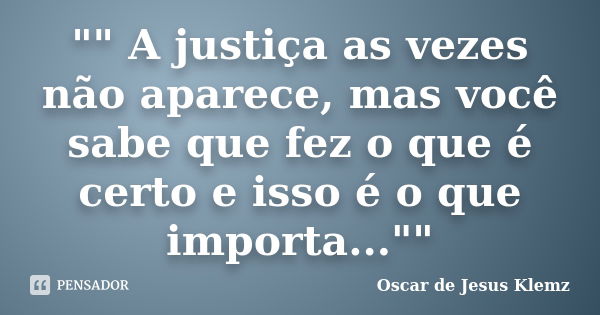 "" A justiça as vezes não aparece, mas você sabe que fez o que é certo e isso é o que importa...""... Frase de Oscar de Jesus Klemz.