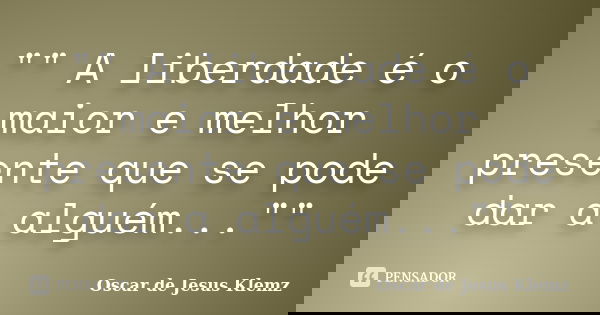 "" A liberdade é o maior e melhor presente que se pode dar a alguém...""... Frase de Oscar de Jesus Klemz.