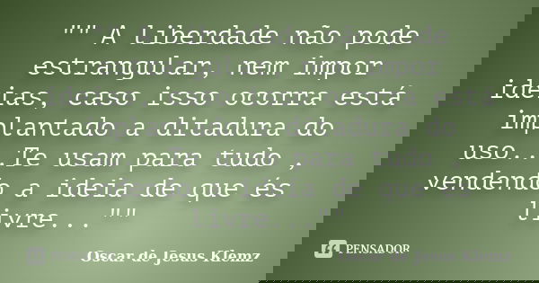 "" A liberdade não pode estrangular, nem impor ideias, caso isso ocorra está implantado a ditadura do uso...Te usam para tudo , vendendo a ideia de qu... Frase de Oscar de Jesus Klemz.