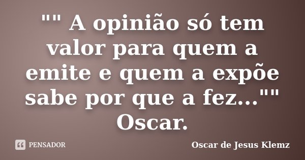 "" A opinião só tem valor para quem a emite e quem a expõe sabe por que a fez..."" Oscar.... Frase de Oscar de Jesus Klemz.