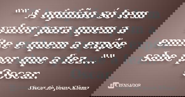"" A opinião só tem valor para quem a emite e quem a expõe sabe por que a fez..."" Oscar.... Frase de Oscar de Jesus Klemz.