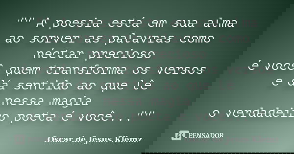"" A poesia está em sua alma ao sorver as palavras como néctar precioso é você quem transforma os versos e dá sentido ao que lê nessa magia o verdadei... Frase de Oscar de Jesus Klemz.