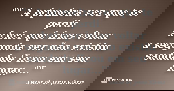 "" A primeira vez que te perdi achei que irias voltar a segunda vez não existiu saudade ficou em seu lugar...""... Frase de Oscar de Jesus Klemz.