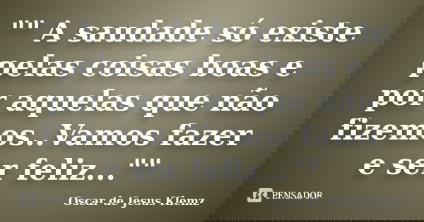 "" A saudade só existe pelas coisas boas e por aquelas que não fizemos..Vamos fazer e ser feliz...""... Frase de Oscar de Jesus Klemz..